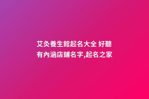 艾灸養生館起名大全 好聽有內涵店鋪名字,起名之家-第1張-店鋪起名-玄機派